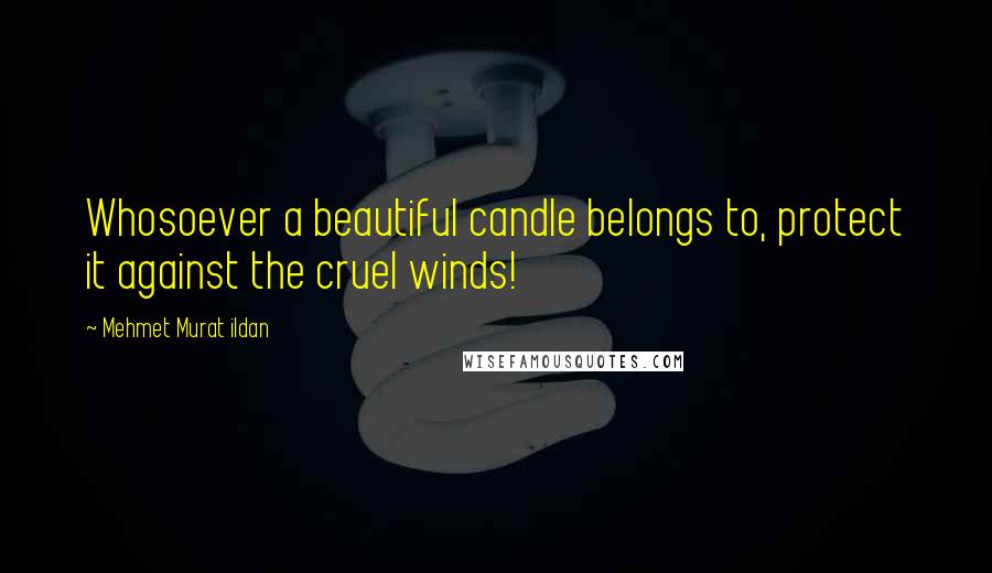 Mehmet Murat Ildan Quotes: Whosoever a beautiful candle belongs to, protect it against the cruel winds!