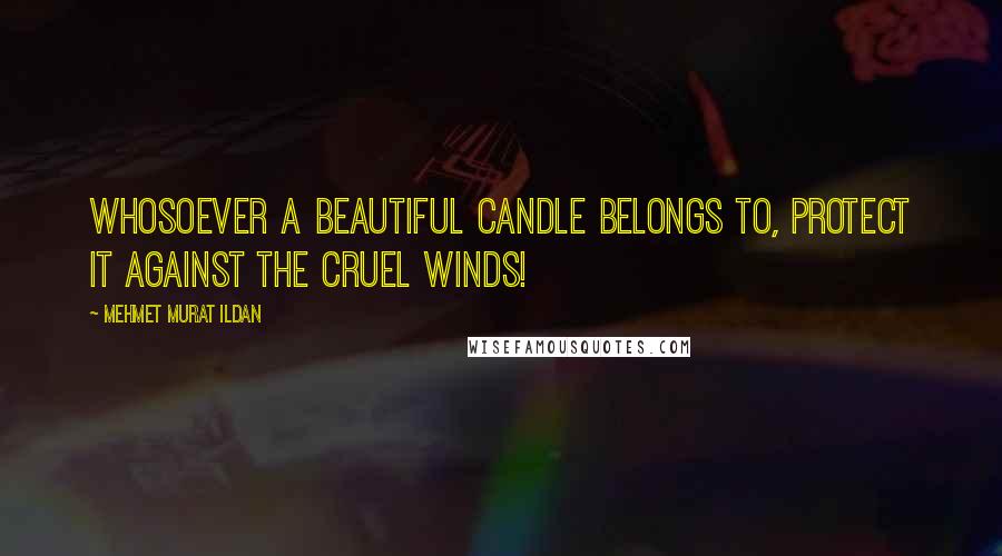 Mehmet Murat Ildan Quotes: Whosoever a beautiful candle belongs to, protect it against the cruel winds!