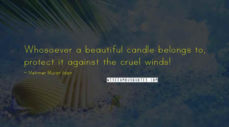 Mehmet Murat Ildan Quotes: Whosoever a beautiful candle belongs to, protect it against the cruel winds!
