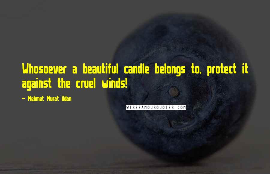 Mehmet Murat Ildan Quotes: Whosoever a beautiful candle belongs to, protect it against the cruel winds!