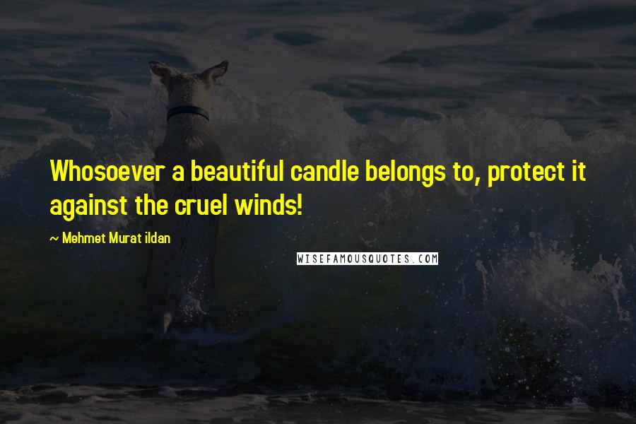 Mehmet Murat Ildan Quotes: Whosoever a beautiful candle belongs to, protect it against the cruel winds!