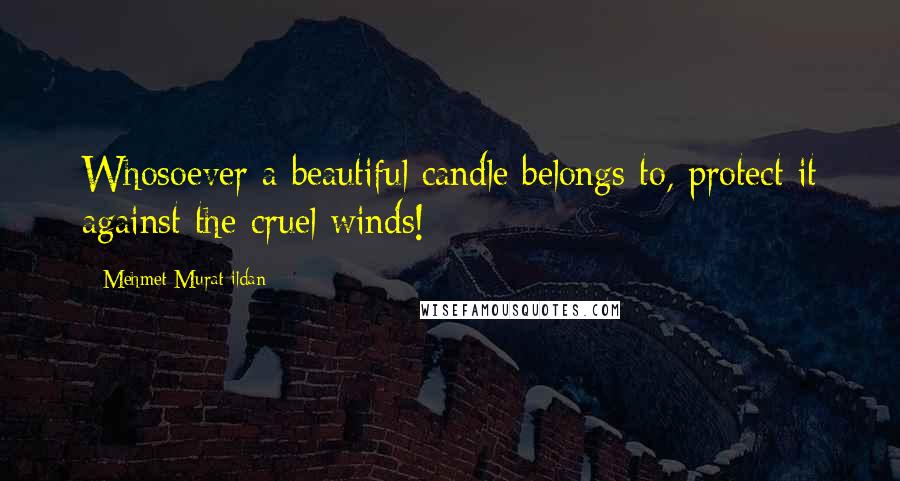 Mehmet Murat Ildan Quotes: Whosoever a beautiful candle belongs to, protect it against the cruel winds!