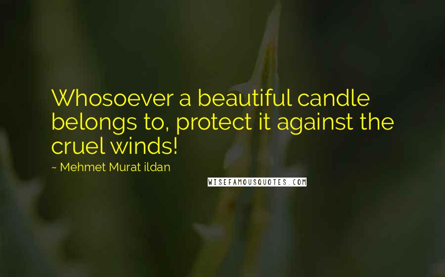 Mehmet Murat Ildan Quotes: Whosoever a beautiful candle belongs to, protect it against the cruel winds!