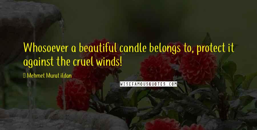 Mehmet Murat Ildan Quotes: Whosoever a beautiful candle belongs to, protect it against the cruel winds!