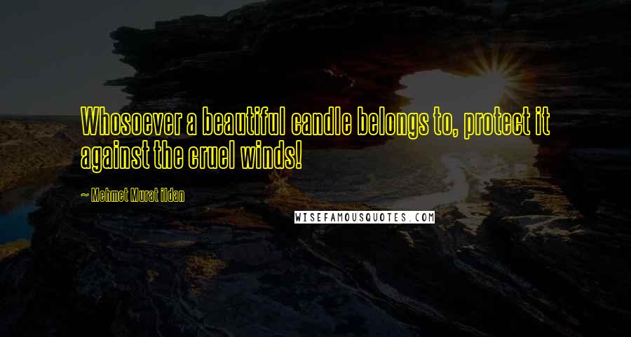Mehmet Murat Ildan Quotes: Whosoever a beautiful candle belongs to, protect it against the cruel winds!
