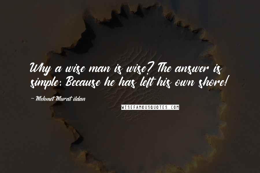 Mehmet Murat Ildan Quotes: Why a wise man is wise? The answer is simple: Because he has left his own shore!