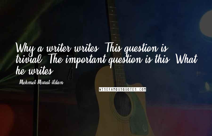 Mehmet Murat Ildan Quotes: Why a writer writes? This question is trivial! The important question is this: What he writes?