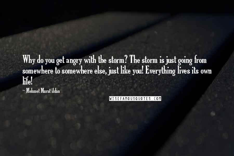 Mehmet Murat Ildan Quotes: Why do you get angry with the storm? The storm is just going from somewhere to somewhere else, just like you! Everything lives its own life!