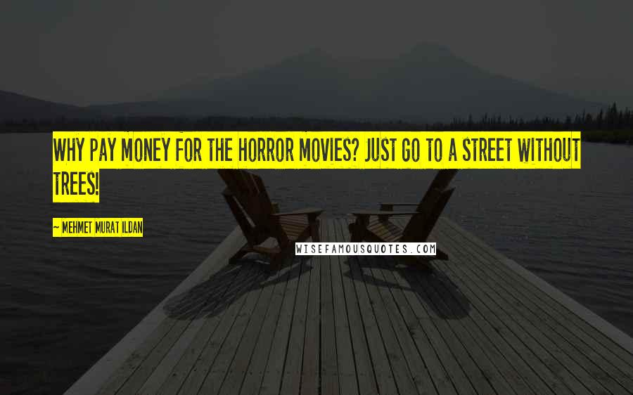 Mehmet Murat Ildan Quotes: Why pay money for the horror movies? Just go to a street without trees!