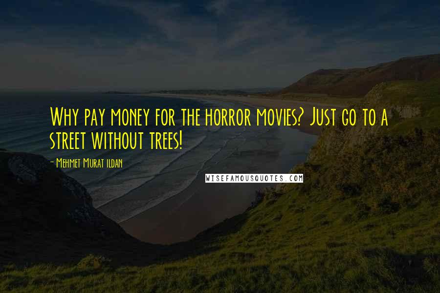 Mehmet Murat Ildan Quotes: Why pay money for the horror movies? Just go to a street without trees!