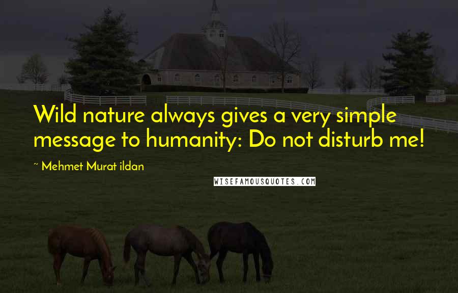 Mehmet Murat Ildan Quotes: Wild nature always gives a very simple message to humanity: Do not disturb me!