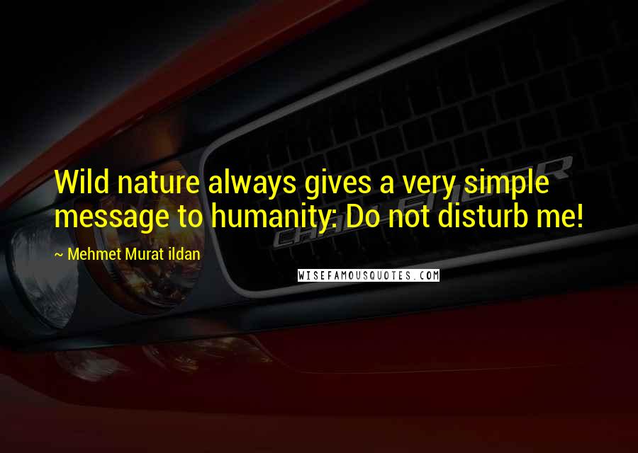 Mehmet Murat Ildan Quotes: Wild nature always gives a very simple message to humanity: Do not disturb me!