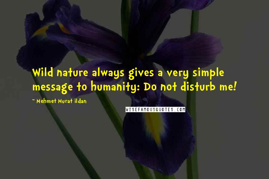 Mehmet Murat Ildan Quotes: Wild nature always gives a very simple message to humanity: Do not disturb me!