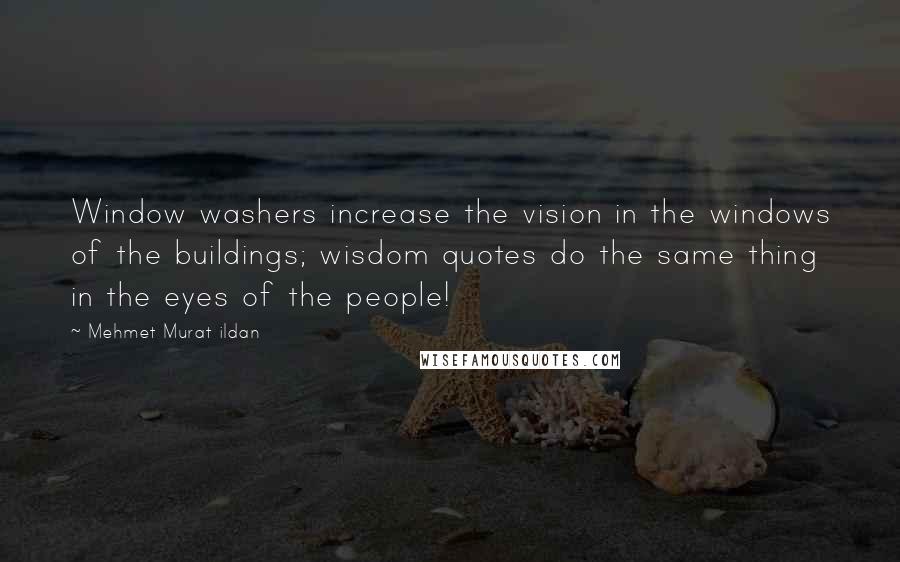 Mehmet Murat Ildan Quotes: Window washers increase the vision in the windows of the buildings; wisdom quotes do the same thing in the eyes of the people!