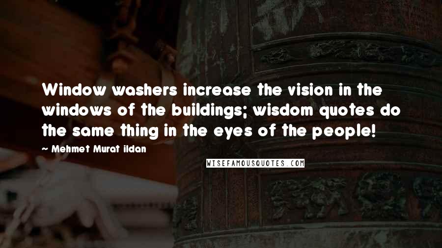 Mehmet Murat Ildan Quotes: Window washers increase the vision in the windows of the buildings; wisdom quotes do the same thing in the eyes of the people!