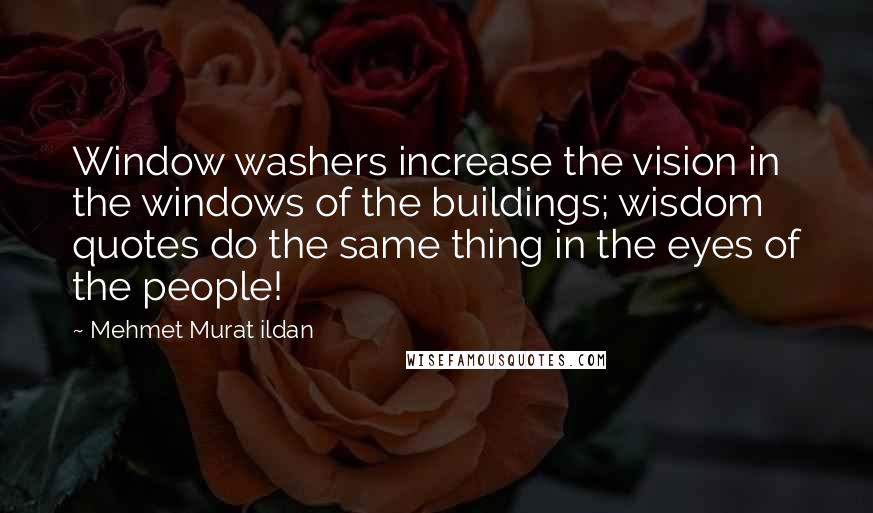 Mehmet Murat Ildan Quotes: Window washers increase the vision in the windows of the buildings; wisdom quotes do the same thing in the eyes of the people!
