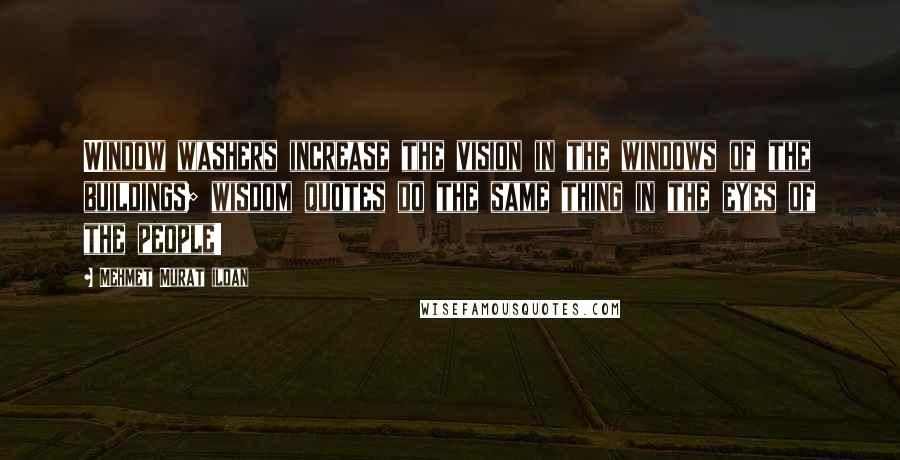 Mehmet Murat Ildan Quotes: Window washers increase the vision in the windows of the buildings; wisdom quotes do the same thing in the eyes of the people!