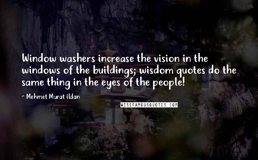 Mehmet Murat Ildan Quotes: Window washers increase the vision in the windows of the buildings; wisdom quotes do the same thing in the eyes of the people!