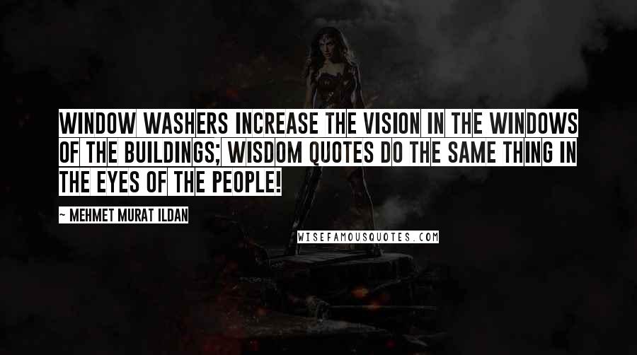 Mehmet Murat Ildan Quotes: Window washers increase the vision in the windows of the buildings; wisdom quotes do the same thing in the eyes of the people!