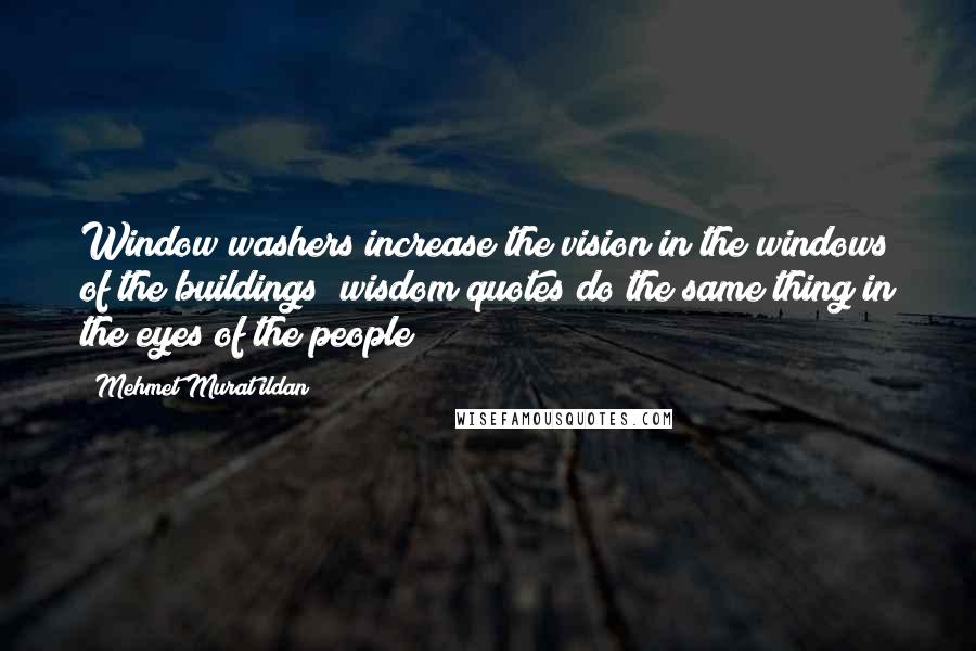 Mehmet Murat Ildan Quotes: Window washers increase the vision in the windows of the buildings; wisdom quotes do the same thing in the eyes of the people!