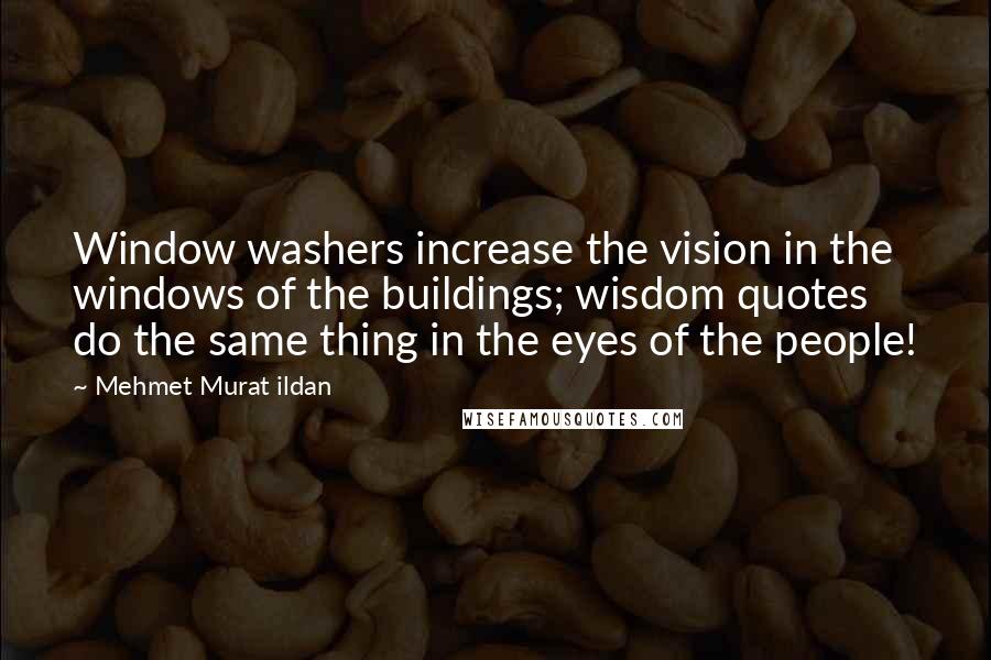 Mehmet Murat Ildan Quotes: Window washers increase the vision in the windows of the buildings; wisdom quotes do the same thing in the eyes of the people!