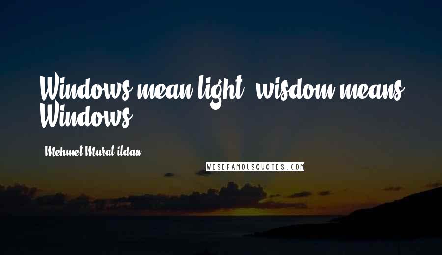 Mehmet Murat Ildan Quotes: Windows mean light, wisdom means Windows!
