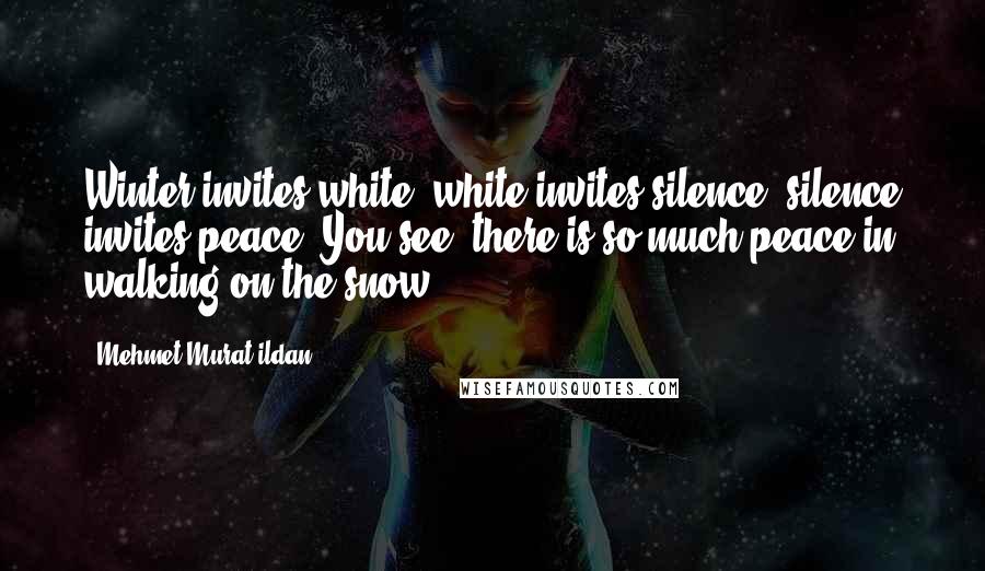 Mehmet Murat Ildan Quotes: Winter invites white; white invites silence; silence invites peace. You see, there is so much peace in walking on the snow!