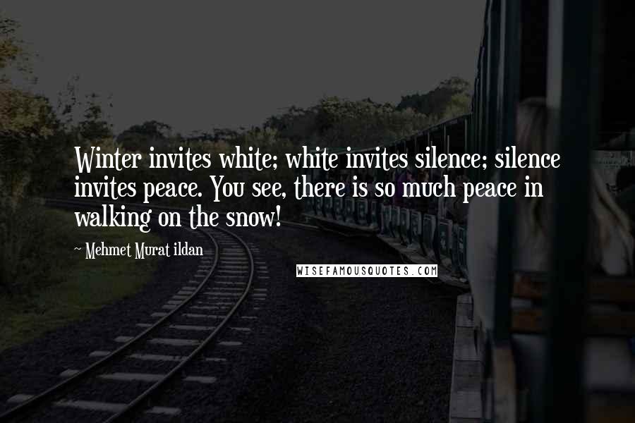 Mehmet Murat Ildan Quotes: Winter invites white; white invites silence; silence invites peace. You see, there is so much peace in walking on the snow!