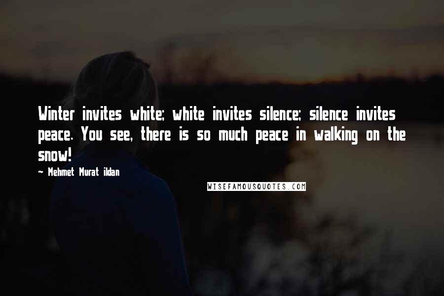 Mehmet Murat Ildan Quotes: Winter invites white; white invites silence; silence invites peace. You see, there is so much peace in walking on the snow!