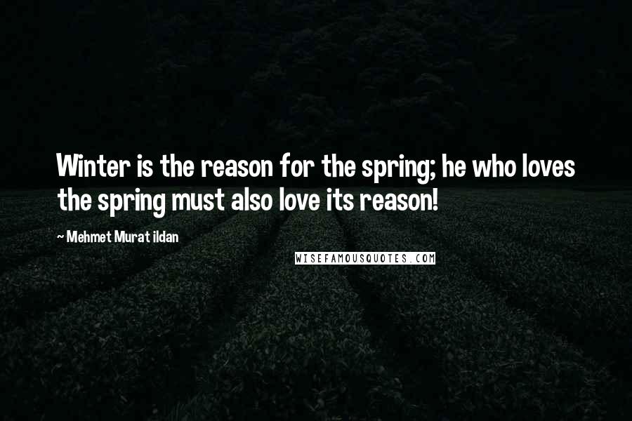 Mehmet Murat Ildan Quotes: Winter is the reason for the spring; he who loves the spring must also love its reason!