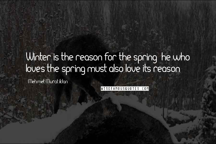 Mehmet Murat Ildan Quotes: Winter is the reason for the spring; he who loves the spring must also love its reason!