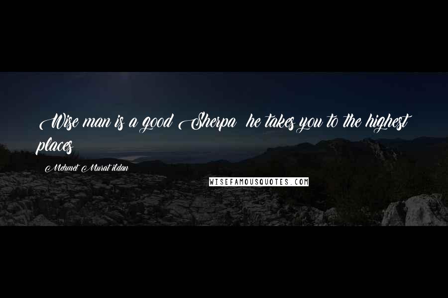 Mehmet Murat Ildan Quotes: Wise man is a good Sherpa; he takes you to the highest places!