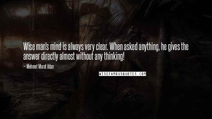 Mehmet Murat Ildan Quotes: Wise man's mind is always very clear. When asked anything, he gives the answer directly almost without any thinking!