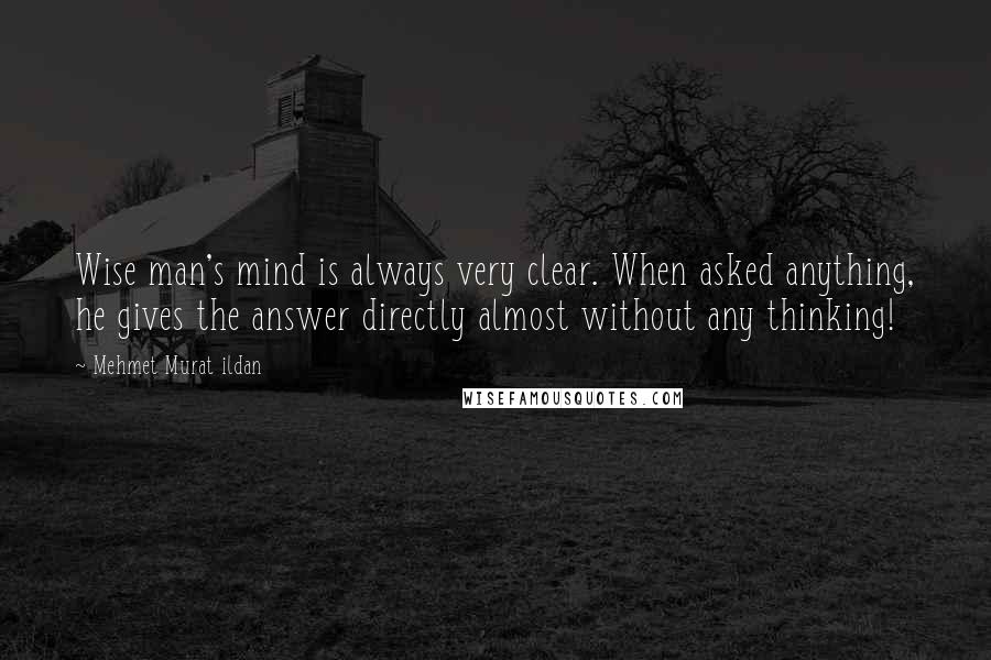 Mehmet Murat Ildan Quotes: Wise man's mind is always very clear. When asked anything, he gives the answer directly almost without any thinking!