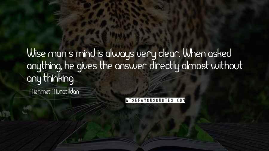 Mehmet Murat Ildan Quotes: Wise man's mind is always very clear. When asked anything, he gives the answer directly almost without any thinking!