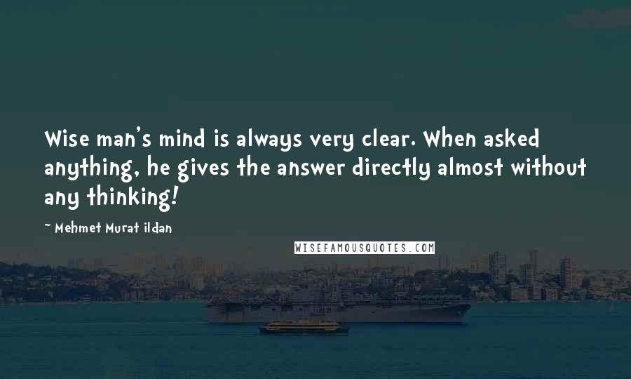 Mehmet Murat Ildan Quotes: Wise man's mind is always very clear. When asked anything, he gives the answer directly almost without any thinking!