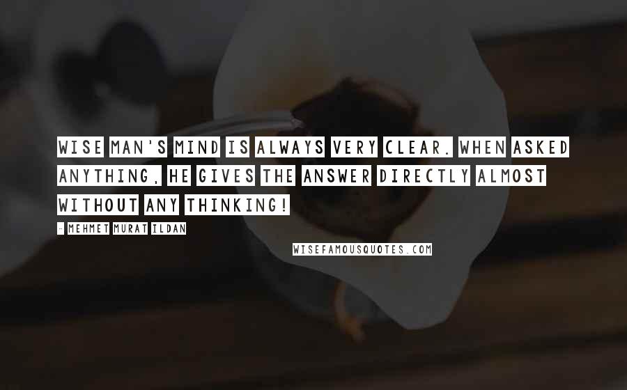 Mehmet Murat Ildan Quotes: Wise man's mind is always very clear. When asked anything, he gives the answer directly almost without any thinking!