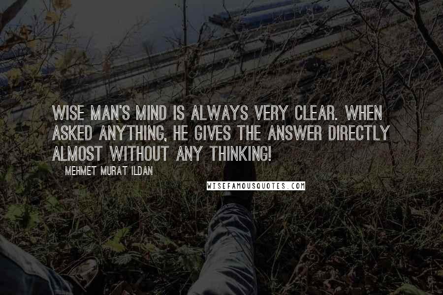 Mehmet Murat Ildan Quotes: Wise man's mind is always very clear. When asked anything, he gives the answer directly almost without any thinking!