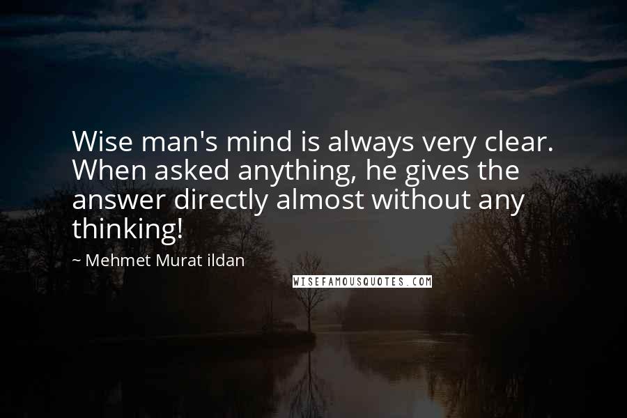 Mehmet Murat Ildan Quotes: Wise man's mind is always very clear. When asked anything, he gives the answer directly almost without any thinking!