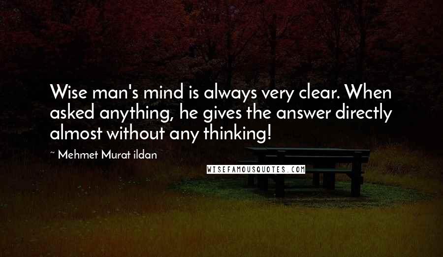 Mehmet Murat Ildan Quotes: Wise man's mind is always very clear. When asked anything, he gives the answer directly almost without any thinking!