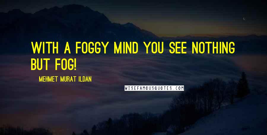 Mehmet Murat Ildan Quotes: With a foggy mind you see nothing but fog!