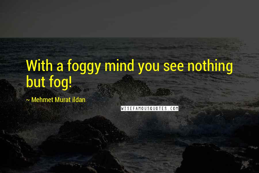 Mehmet Murat Ildan Quotes: With a foggy mind you see nothing but fog!