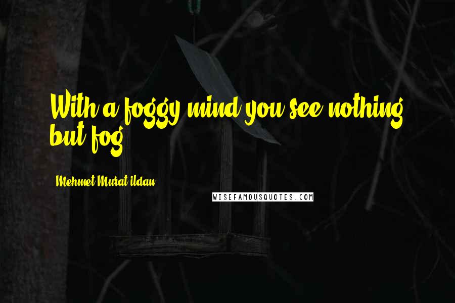 Mehmet Murat Ildan Quotes: With a foggy mind you see nothing but fog!