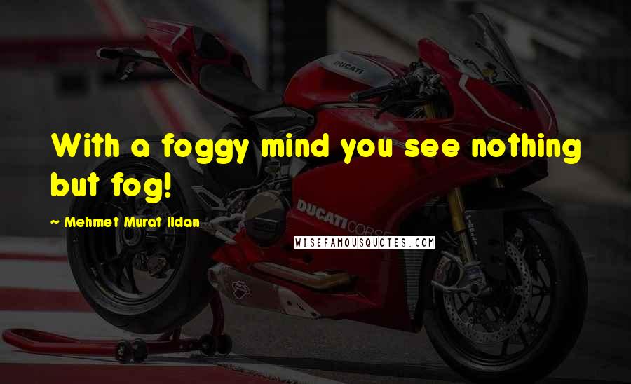 Mehmet Murat Ildan Quotes: With a foggy mind you see nothing but fog!