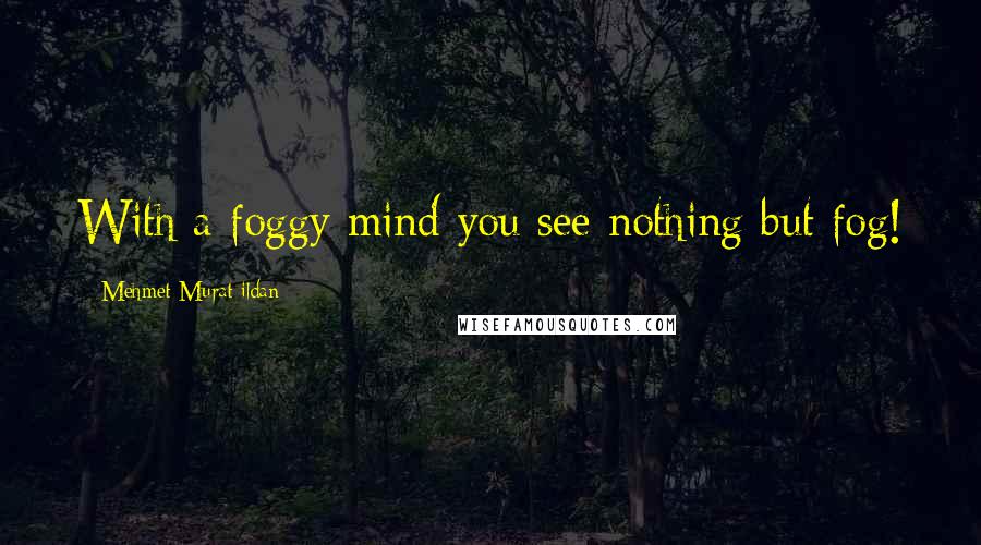 Mehmet Murat Ildan Quotes: With a foggy mind you see nothing but fog!