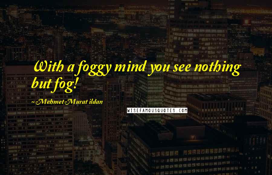 Mehmet Murat Ildan Quotes: With a foggy mind you see nothing but fog!