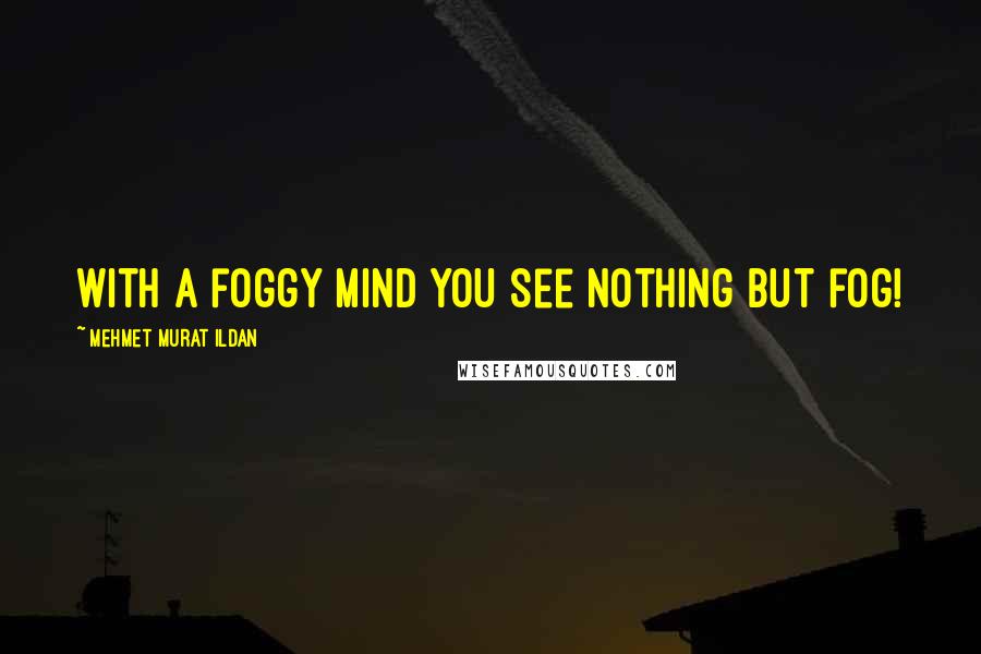 Mehmet Murat Ildan Quotes: With a foggy mind you see nothing but fog!