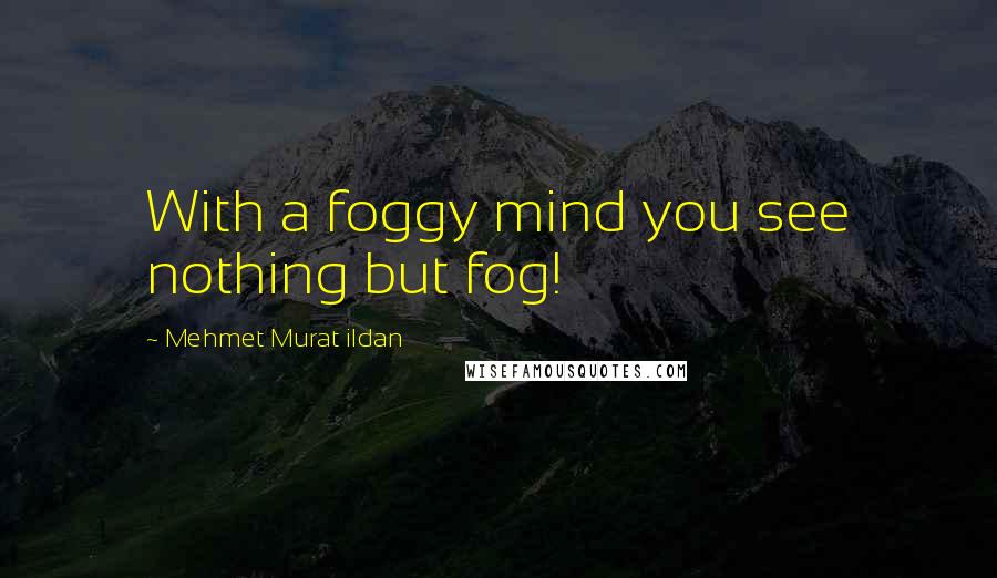 Mehmet Murat Ildan Quotes: With a foggy mind you see nothing but fog!