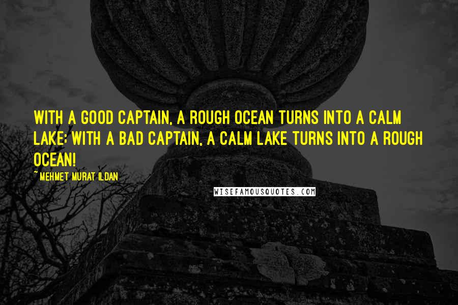 Mehmet Murat Ildan Quotes: With a good captain, a rough ocean turns into a calm lake; with a bad captain, a calm lake turns into a rough ocean!