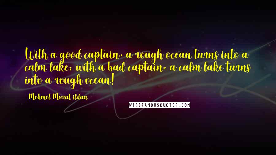 Mehmet Murat Ildan Quotes: With a good captain, a rough ocean turns into a calm lake; with a bad captain, a calm lake turns into a rough ocean!